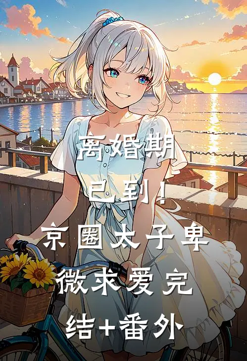 离婚期已到！京圈太子卑微求爱完结+番外