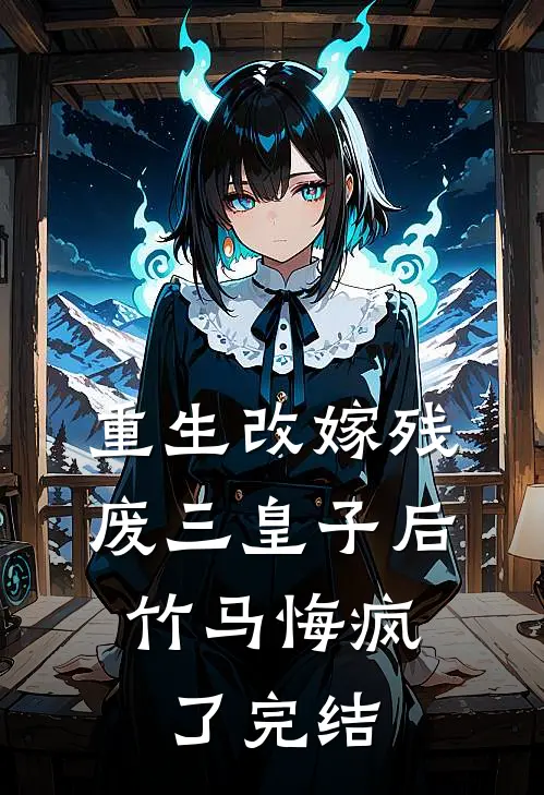 重生改嫁残废三皇子后，竹马悔疯了完结