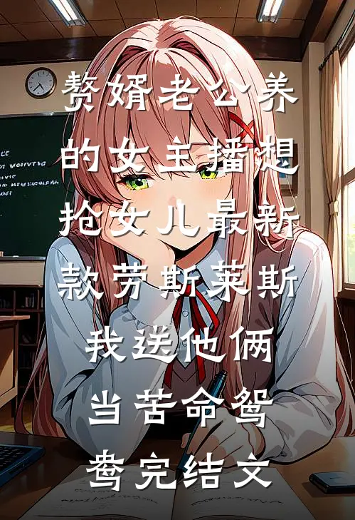 赘婿老公养的女主播想抢女儿最新款劳斯莱斯，我送他俩当苦命鸳鸯完结文