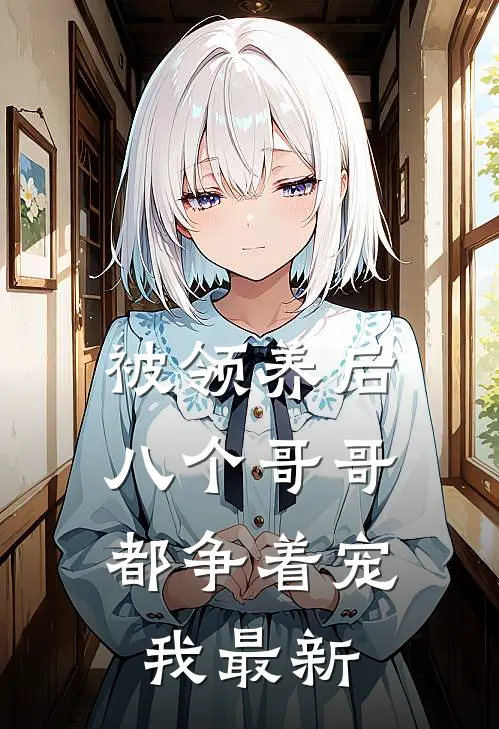被领养后，八个哥哥都争着宠我最新