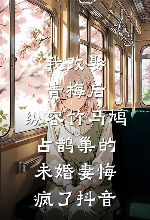 我改娶青梅后，纵容竹马鸠占鹊巢的未婚妻悔疯了抖音