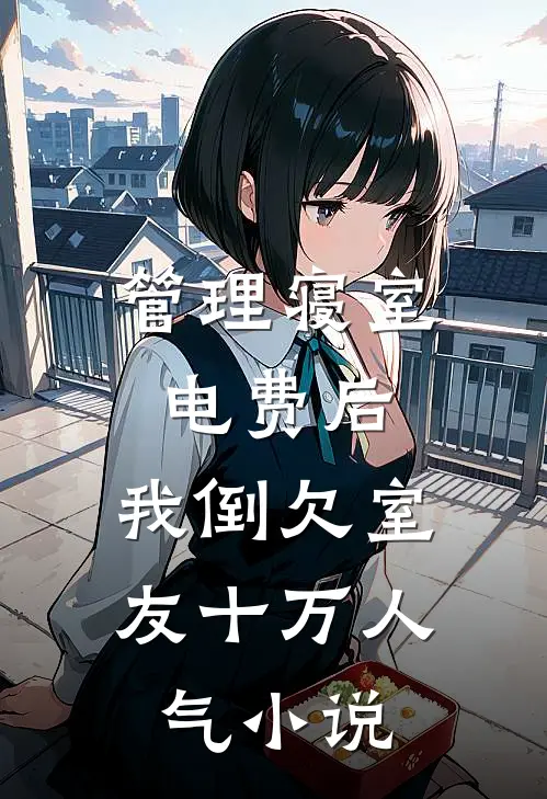 管理寝室电费后，我倒欠室友十万人气小说