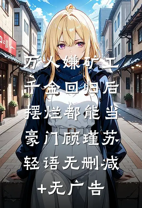 万人嫌矿工千金回归后，摆烂都能当豪门顾瑾苏轻语无删减+无广告