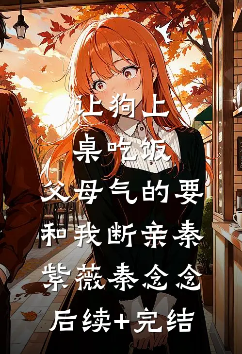 让狗上桌吃饭，父母气的要和我断亲秦紫薇秦念念后续+完结