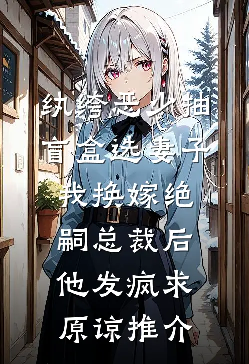 纨绔恶少抽盲盒选妻子，我换嫁绝嗣总裁后他发疯求原谅推介