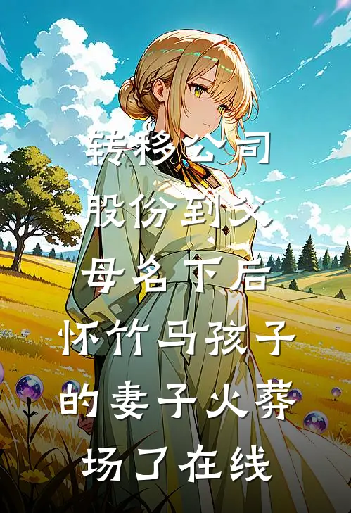 转移公司股份到父母名下后，怀竹马孩子的妻子火葬场了在线