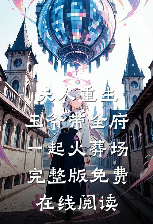 夫人重生，王爷带全府一起火葬场完整版免费在线阅读