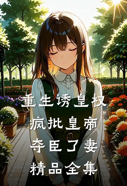 重生诱皇权，疯批皇帝夺臣了妻精品全集