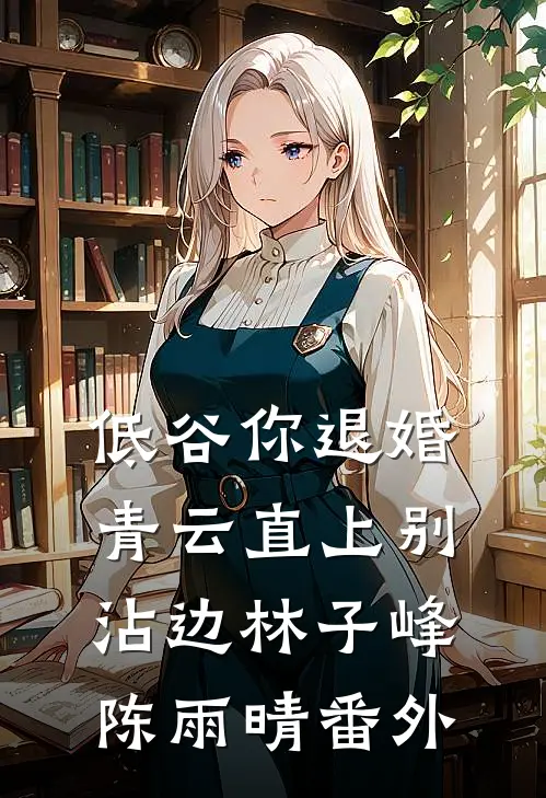 低谷你退婚，青云直上别沾边林子峰陈雨晴番外