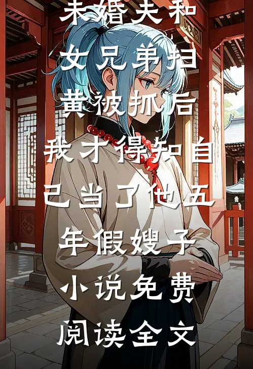 未婚夫和女兄弟扫黄被抓后，我才得知自己当了他五年假嫂子小说免费阅读全文