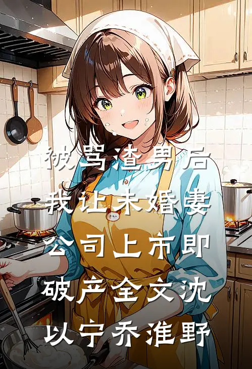 被骂渣男后，我让未婚妻公司上市即破产全文沈以宁乔淮野