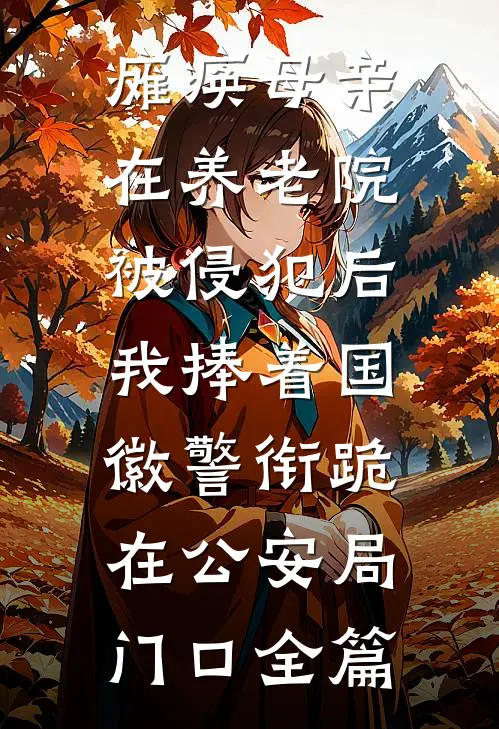 瘫痪母亲在养老院被侵犯后，我捧着国徽警衔跪在公安局门口全篇