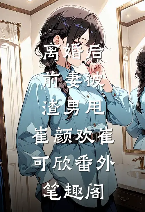 离婚后，前妻被渣男甩：崔颜欢崔可欣番外笔趣阁