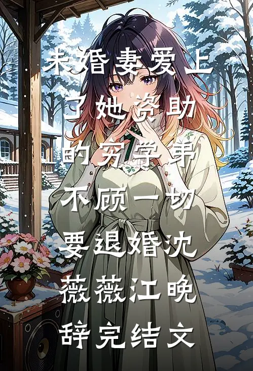 未婚妻爱上了她资助的穷学弟，不顾一切要退婚沈薇薇江晚辞完结文