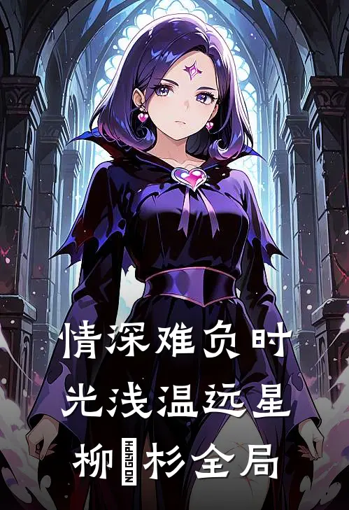 情深难负时光浅温远星柳玥杉全局