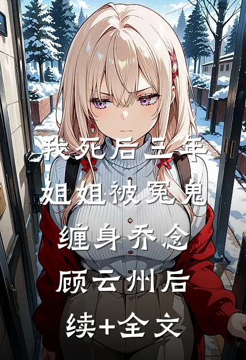 我死后三年，姐姐被冤鬼缠身乔念顾云州后续+全文