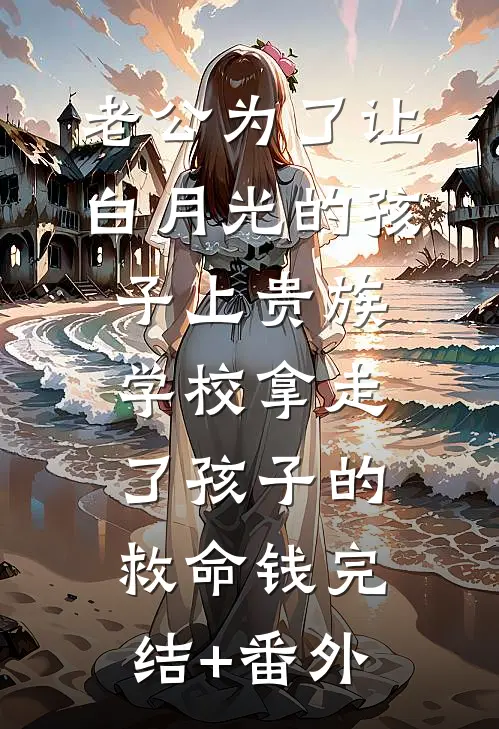 老公为了让白月光的孩子上贵族学校拿走了孩子的救命钱完结+番外