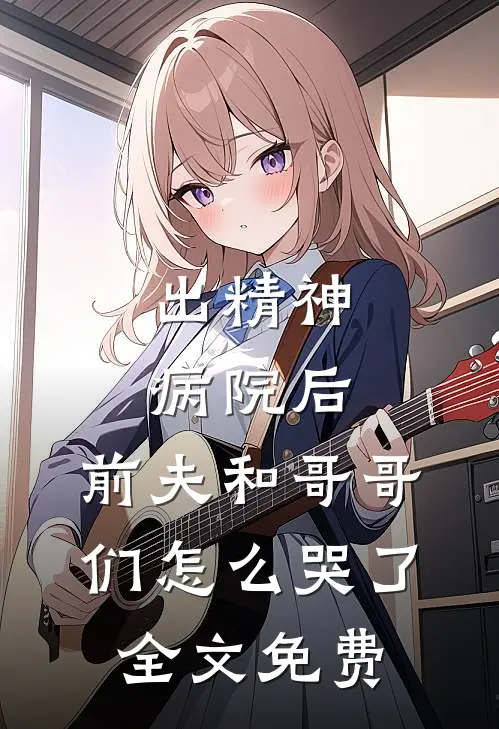 出精神病院后，前夫和哥哥们怎么哭了全文免费