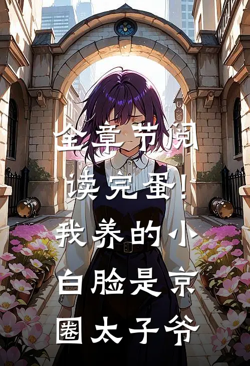 全章节阅读完蛋!我养的小白脸是京圈太子爷