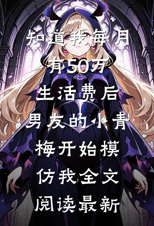 知道我每月有50万生活费后，男友的小青梅开始模仿我全文阅读最新