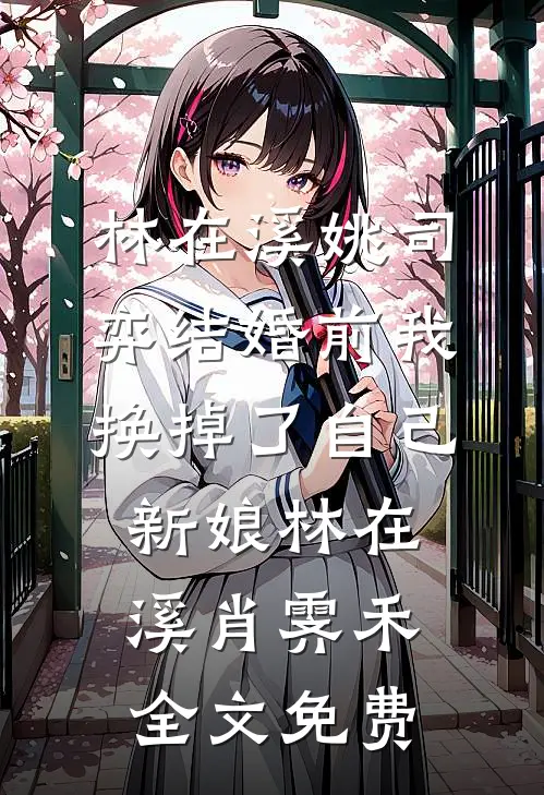 林在溪姚司弈结婚前我换掉了自己新娘林在溪肖霁禾全文免费