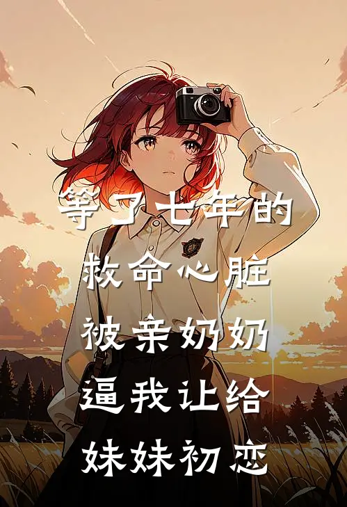 等了七年的救命心脏，被亲奶奶逼我让给妹妹初恋