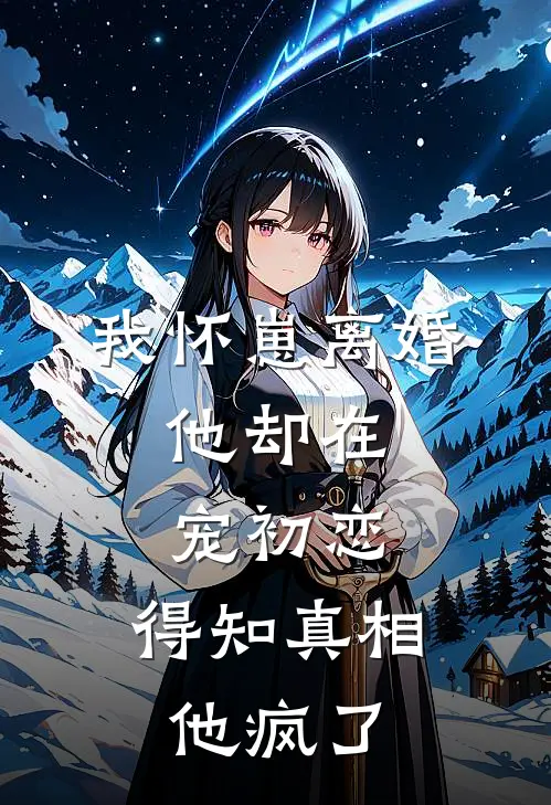 我怀崽离婚，他却在宠初恋，得知真相他疯了