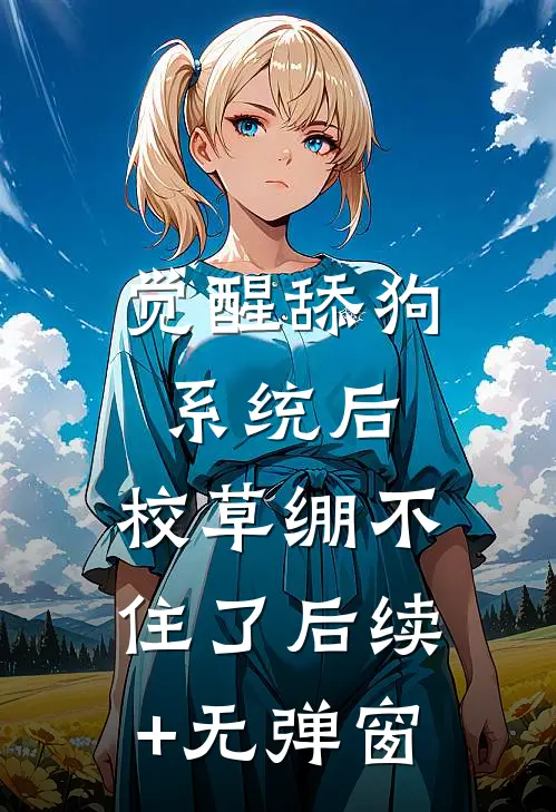 觉醒舔狗系统后，校草绷不住了后续+无弹窗