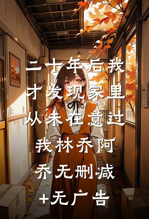 二十年后我才发现家里从未在意过我林乔阿乔无删减+无广告