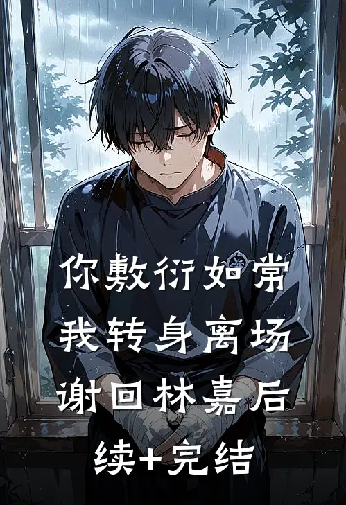 你敷衍如常，我转身离场谢回林嘉后续+完结