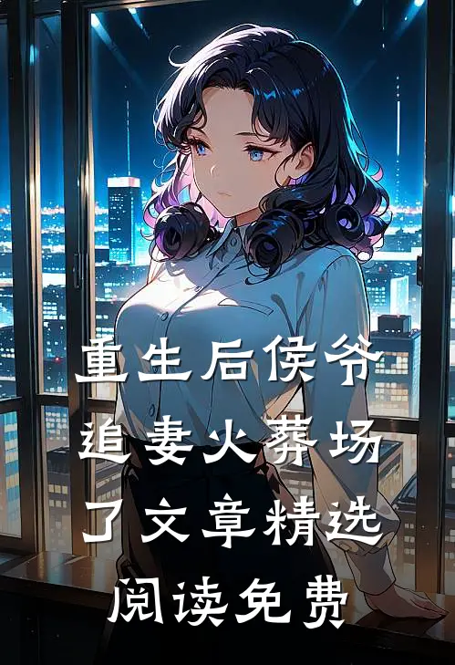 重生后侯爷追妻火葬场了文章精选阅读免费