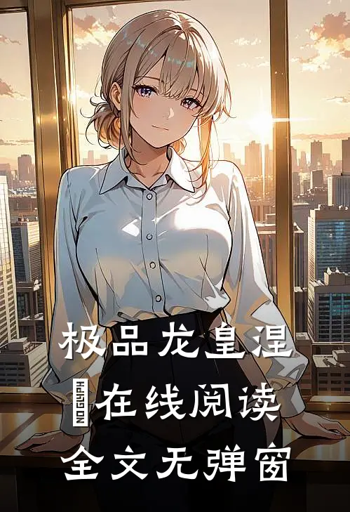 极品龙皇涅槃在线阅读全文无弹窗