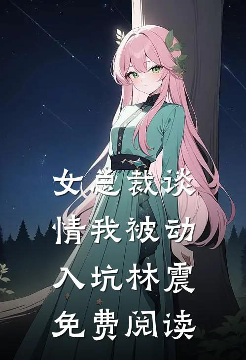 女总裁谈情我被动入坑林震免费阅读