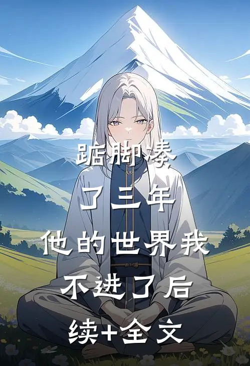 踮脚凑了三年，他的世界我不进了后续+全文