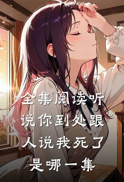 全集阅读听说你到处跟人说我死了是哪一集