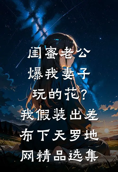 闺蜜老公爆我妻子玩的花？我假装出差布下天罗地网精品选集