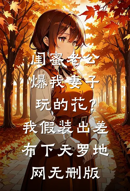 闺蜜老公爆我妻子玩的花？我假装出差布下天罗地网无删版