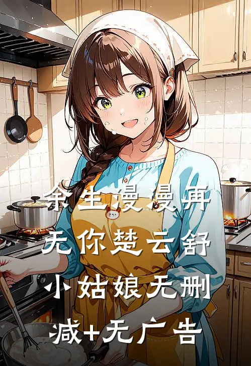 余生漫漫再无你楚云舒小姑娘无删减+无广告