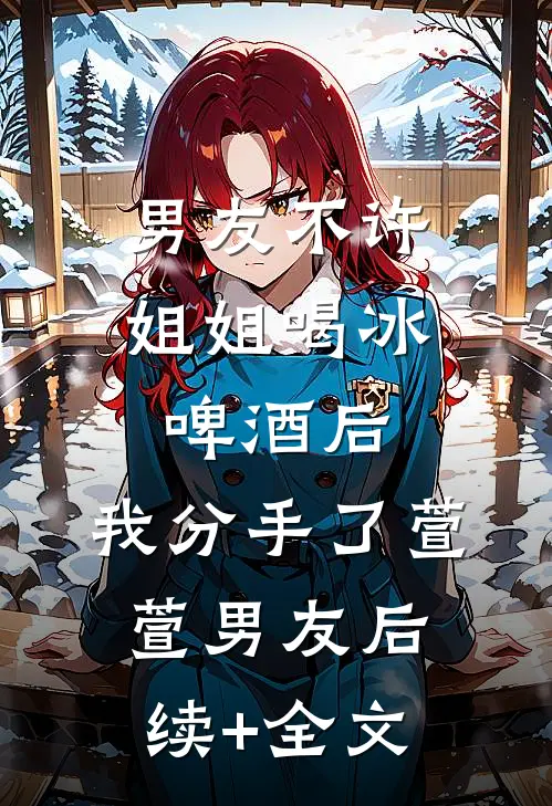男友不许姐姐喝冰啤酒后，我分手了萱萱男友后续+全文