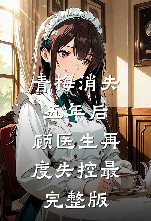 青梅消失五年后，顾医生再度失控最完整版