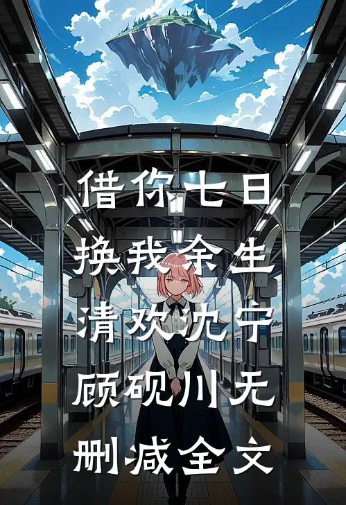 借你七日，换我余生清欢沈宁顾砚川无删减全文