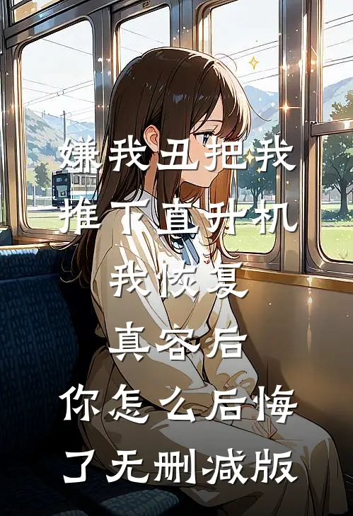 嫌我丑把我推下直升机，我恢复真容后，你怎么后悔了无删减版