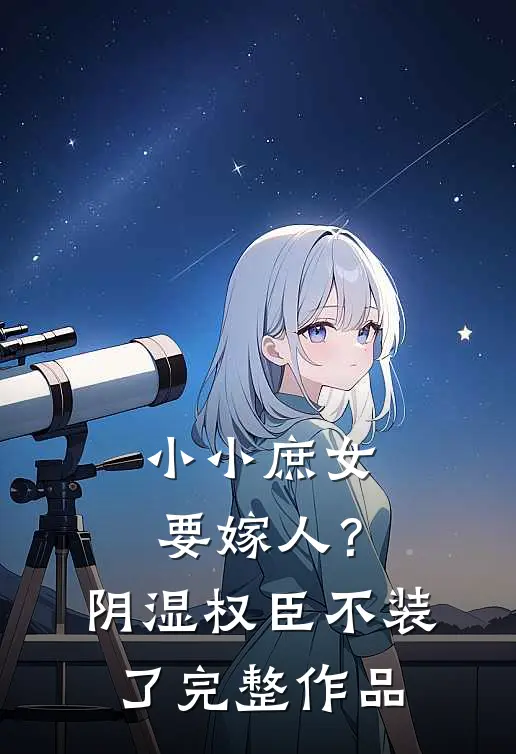 小小庶女要嫁人？阴湿权臣不装了完整作品