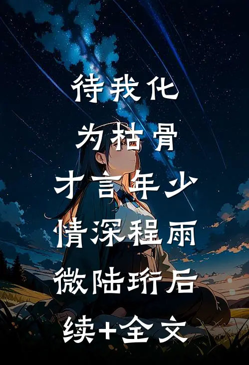 待我化为枯骨，才言年少情深程雨微陆珩后续+全文