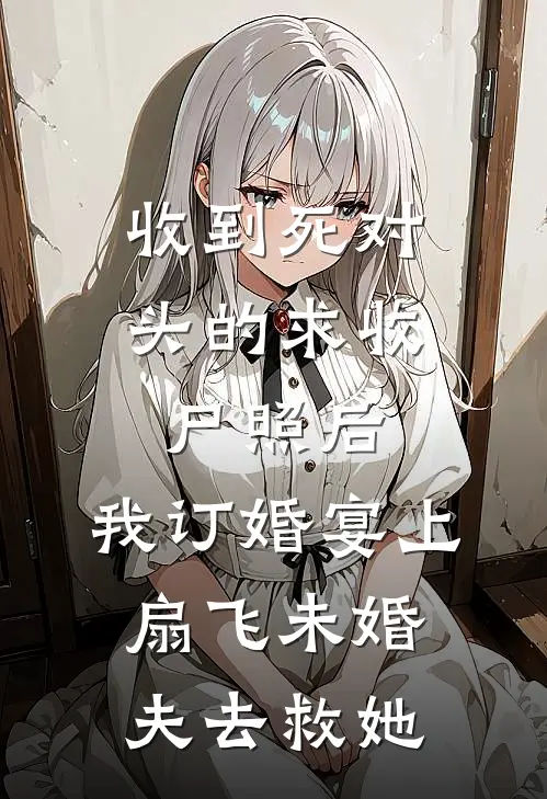 收到死对头的求收尸照后，我订婚宴上扇飞未婚夫去救她