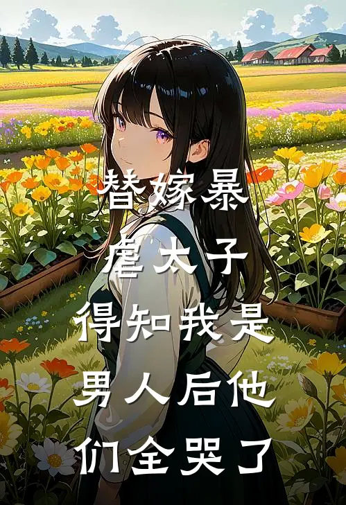 替嫁暴虐太子，得知我是男人后他们全哭了