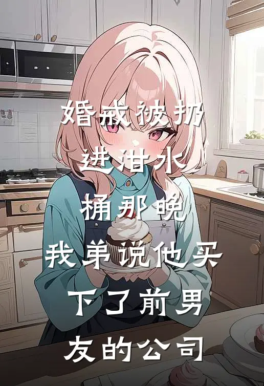 婚戒被扔进泔水桶那晚，我弟说他买下了前男友的公司