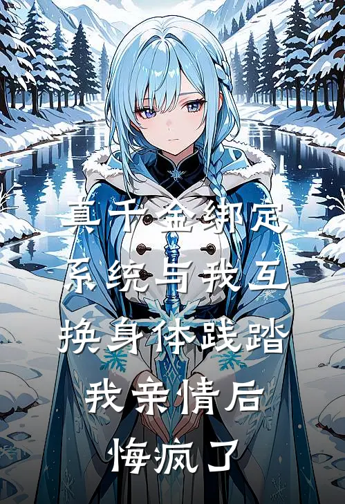 真千金绑定系统与我互换身体践踏我亲情后，悔疯了