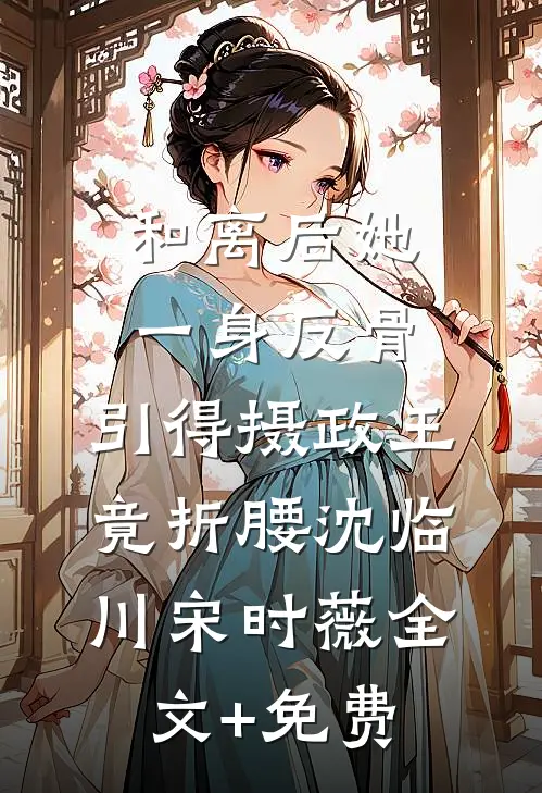 和离后她一身反骨，引得摄政王竟折腰沈临川宋时薇全文+免费