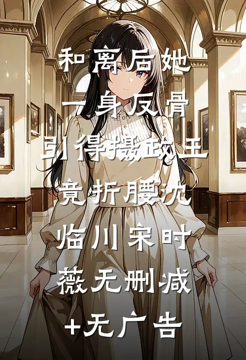 和离后她一身反骨，引得摄政王竟折腰沈临川宋时薇无删减+无广告
